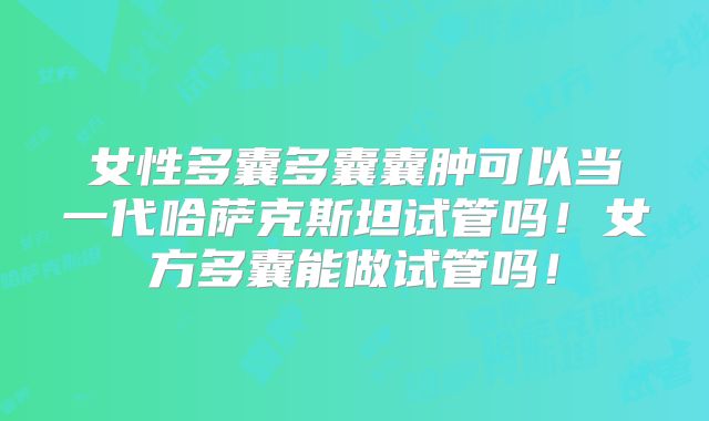 女性多囊多囊囊肿可以当一代哈萨克斯坦试管吗！女方多囊能做试管吗！