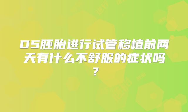 D5胚胎进行试管移植前两天有什么不舒服的症状吗？