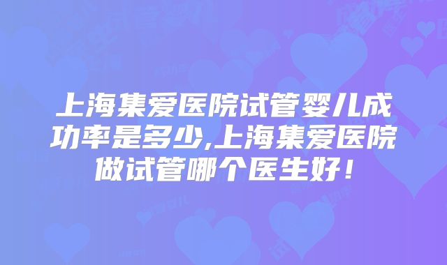 上海集爱医院试管婴儿成功率是多少,上海集爱医院做试管哪个医生好！
