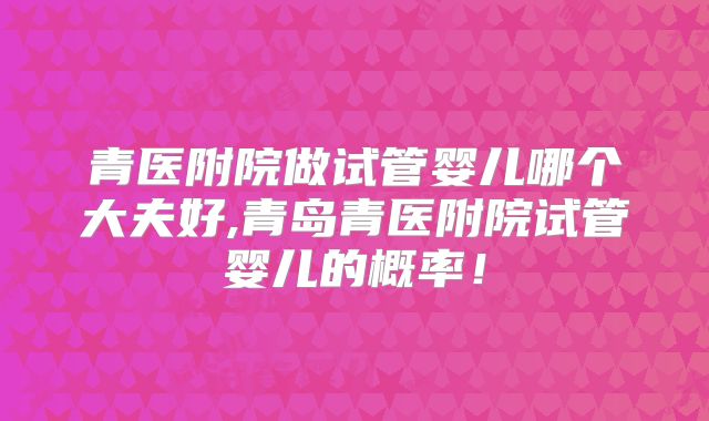 青医附院做试管婴儿哪个大夫好,青岛青医附院试管婴儿的概率!