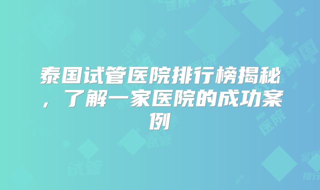 泰国试管医院排行榜揭秘，了解一家医院的成功案例
