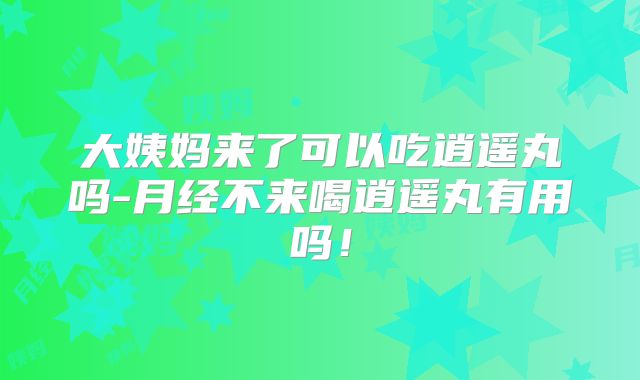 大姨妈来了可以吃逍遥丸吗-月经不来喝逍遥丸有用吗!