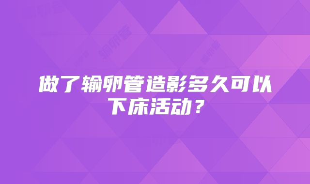 做了输卵管造影多久可以下床活动？