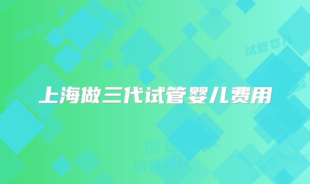 上海做三代试管婴儿费用