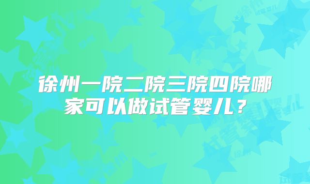 徐州一院二院三院四院哪家可以做试管婴儿?