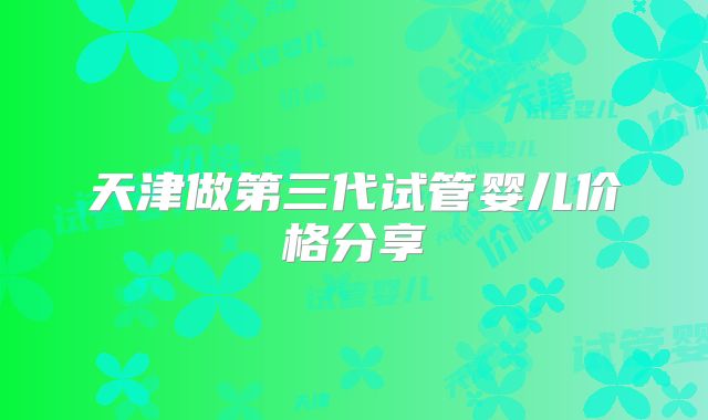 天津做第三代试管婴儿价格分享