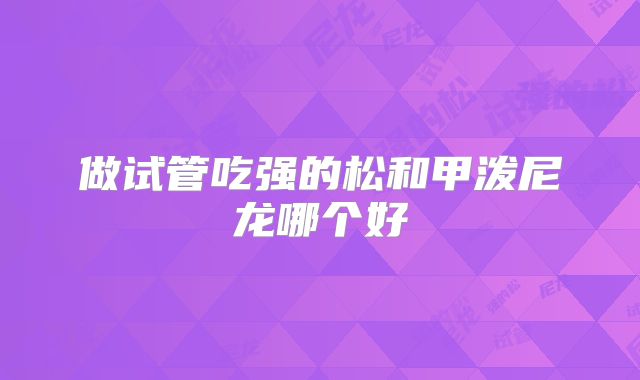 做试管吃强的松和甲泼尼龙哪个好