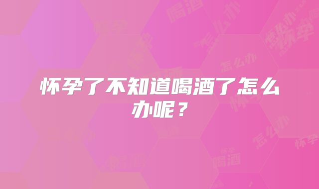 怀孕了不知道喝酒了怎么办呢？
