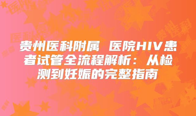 贵州医科附属 医院HIV患者试管全流程解析:从检测到妊娠的完整指南
