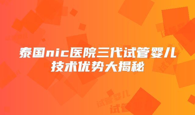 泰国nic医院三代试管婴儿技术优势大揭秘