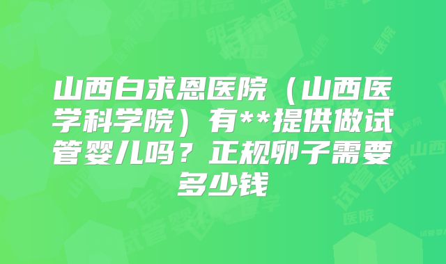 山西白求恩医院（山西医学科学院）有**提供做试管婴儿吗？正规卵子需要多少钱