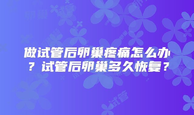 做试管后卵巢疼痛怎么办?试管后卵巢多久恢复?