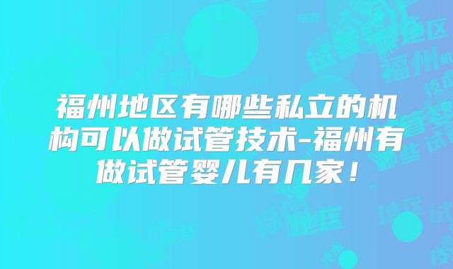 福州地区有哪些私立的机构可以做试管技术-福州有做试管婴儿有几家！