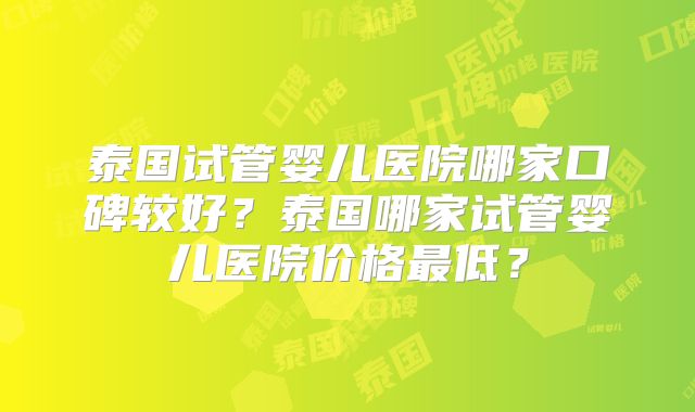 泰国试管婴儿医院哪家口碑较好?泰国哪家试管婴儿医院价格最低?