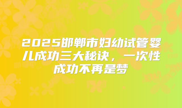 2025邯郸市妇幼试管婴儿成功三大秘诀，一次性成功不再是梦