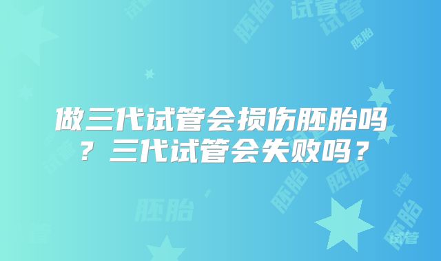 做三代试管会损伤胚胎吗?三代试管会失败吗?