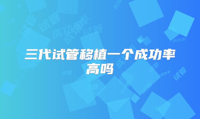 三代试管移植一个成功率高吗