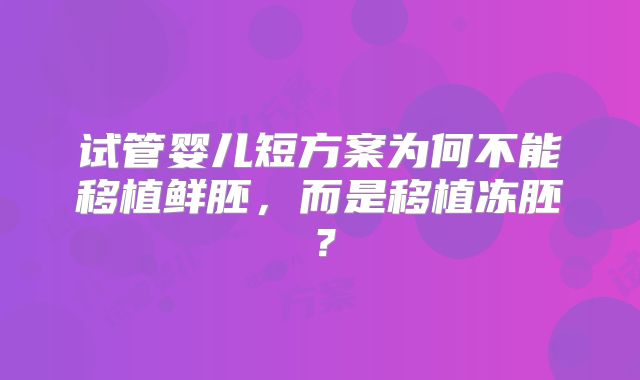 试管婴儿短方案为何不能移植鲜胚，而是移植冻胚？