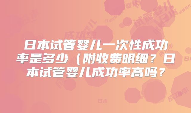 日本试管婴儿一次性成功率是多少（附收费明细？日本试管婴儿成功率高吗？