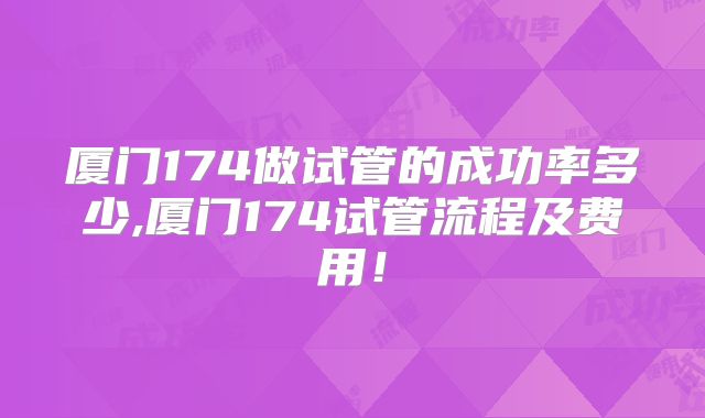 厦门174做试管的成功率多少,厦门174试管流程及费用!