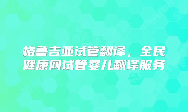 格鲁吉亚试管翻译，全民健康网试管婴儿翻译服务