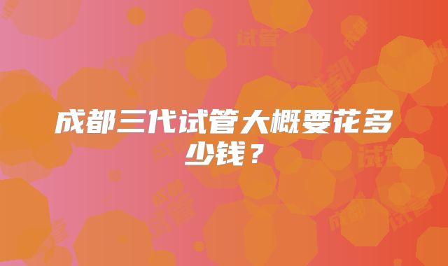 成都三代试管大概要花多少钱?