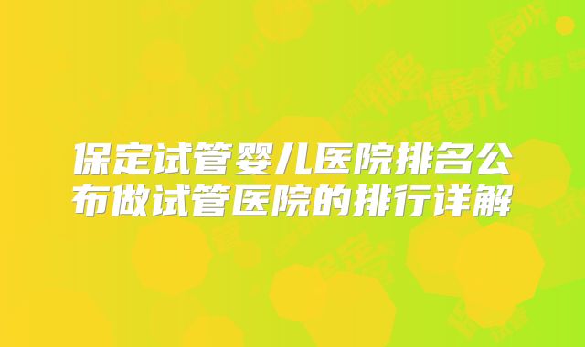 保定试管婴儿医院排名公布做试管医院的排行详解