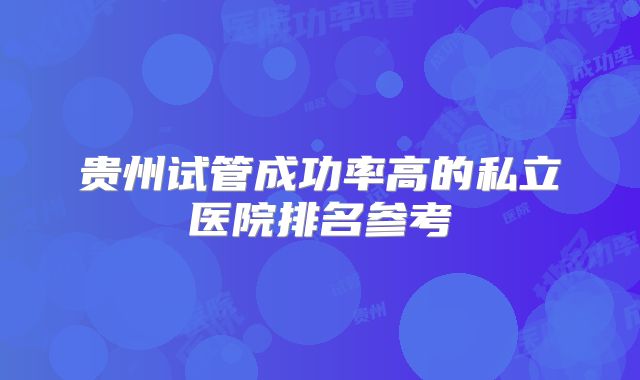 贵州试管成功率高的私立医院排名参考