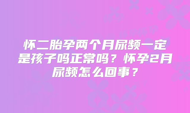 怀二胎孕两个月尿频一定是孩子吗正常吗？怀孕2月尿频怎么回事？
