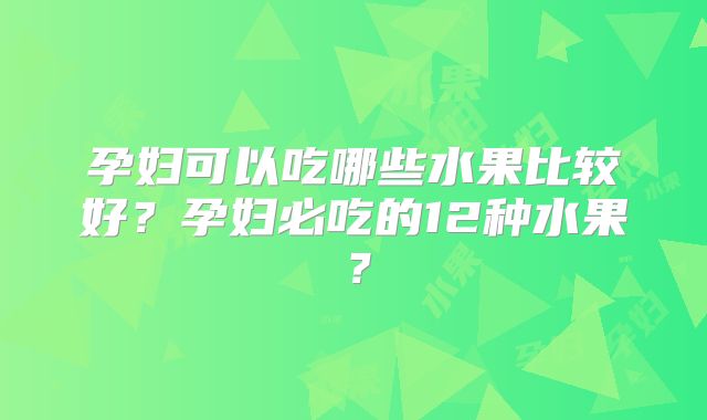 孕妇可以吃哪些水果比较好？孕妇必吃的12种水果？