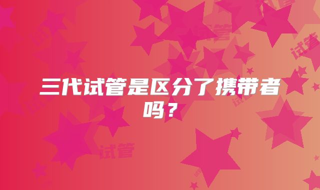 三代试管是区分了携带者吗?