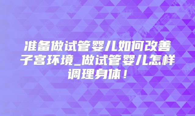 准备做试管婴儿如何改善子宫环境_做试管婴儿怎样调理身体!