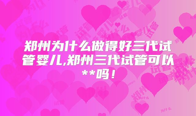 郑州为什么做得好三代试管婴儿,郑州三代试管可以**吗!