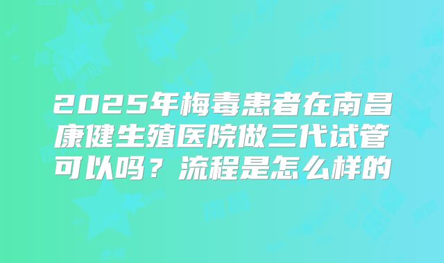 2025年梅毒患者在南昌康健生殖医院做三代试管可以吗?流程是怎么样的