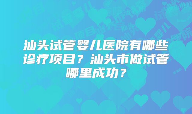 汕头试管婴儿医院有哪些诊疗项目？汕头市做试管哪里成功？