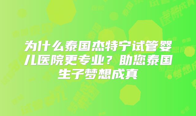 为什么泰国杰特宁试管婴儿医院更专业？助您泰国生子梦想成真