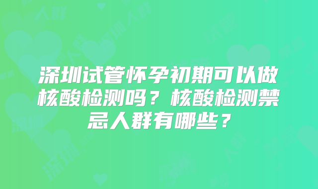 深圳试管怀孕初期可以做核酸检测吗?核酸检测禁忌人群有哪些?