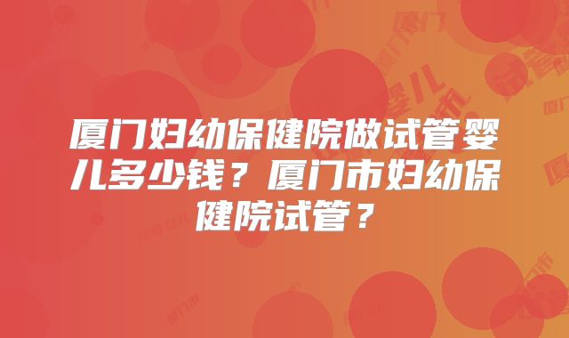 厦门妇幼保健院做试管婴儿多少钱？厦门市妇幼保健院试管？