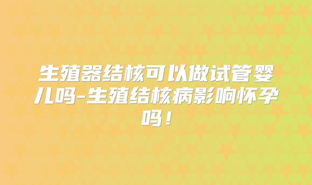 生殖器结核可以做试管婴儿吗-生殖结核病影响怀孕吗！