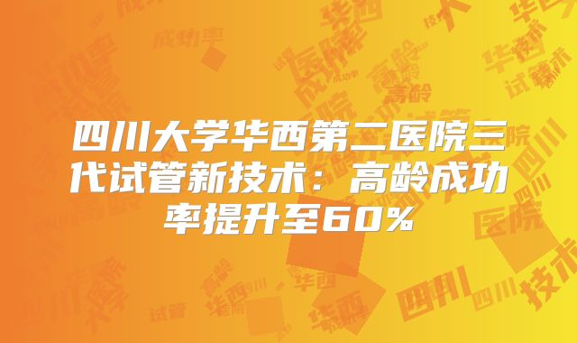 四川大学华西第二医院三代试管新技术：高龄成功率提升至60%