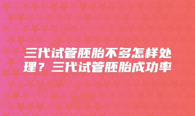三代试管胚胎不多怎样处理？三代试管胚胎成功率