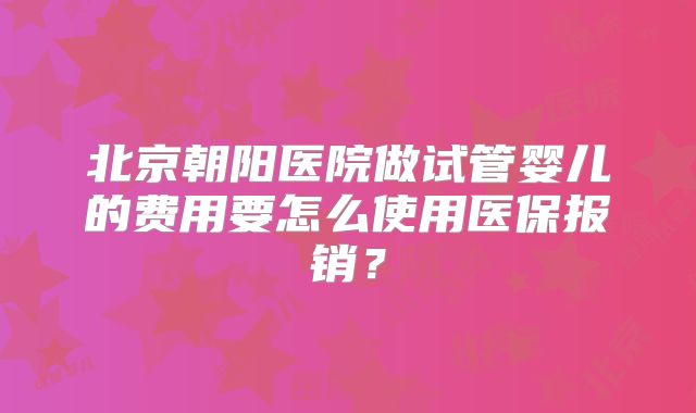 北京朝阳医院做试管婴儿的费用要怎么使用医保报销？
