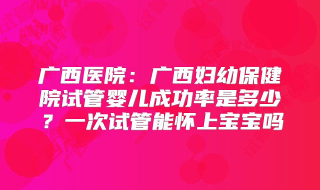 广西医院：广西妇幼保健院试管婴儿成功率是多少？一次试管能怀上宝宝吗