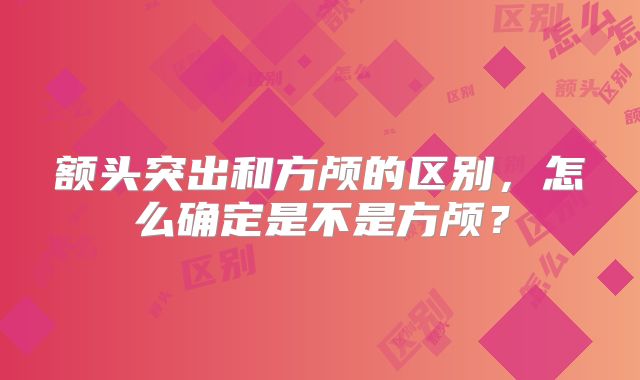 额头突出和方颅的区别，怎么确定是不是方颅？