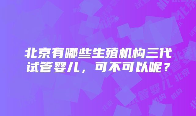北京有哪些生殖机构三代试管婴儿,可不可以呢?