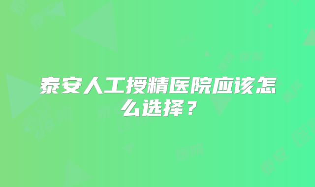 泰安人工授精医院应该怎么选择？
