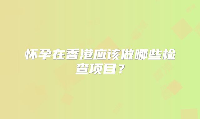 怀孕在香港应该做哪些检查项目？