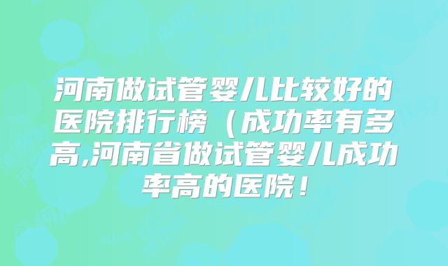 河南做试管婴儿比较好的医院排行榜（成功率有多高,河南省做试管婴儿成功率高的医院！