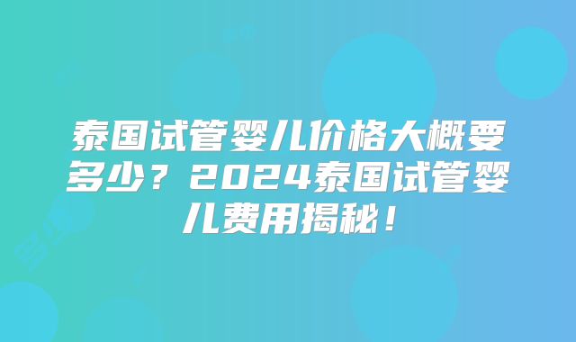 泰国试管婴儿价格大概要多少?2024泰国试管婴儿费用揭秘!