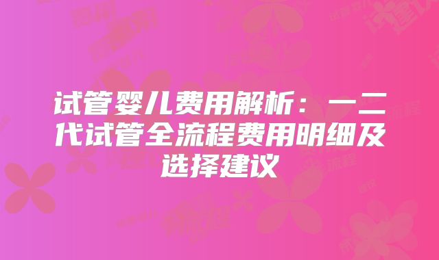试管婴儿费用解析:一二代试管全流程费用明细及选择建议